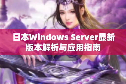 日本Windows Server最新版本解析与应用指南