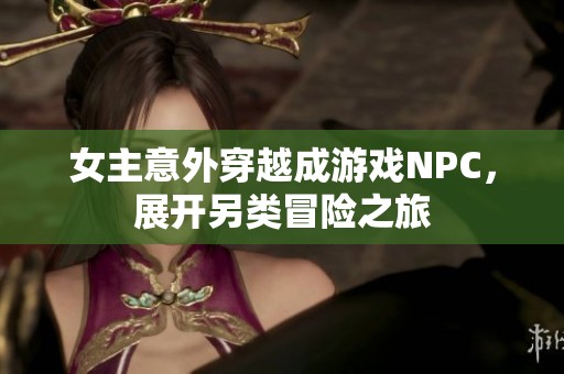 女主意外穿越成游戏NPC，展开另类冒险之旅