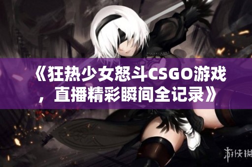 《狂热少女怒斗CSGO游戏，直播精彩瞬间全记录》