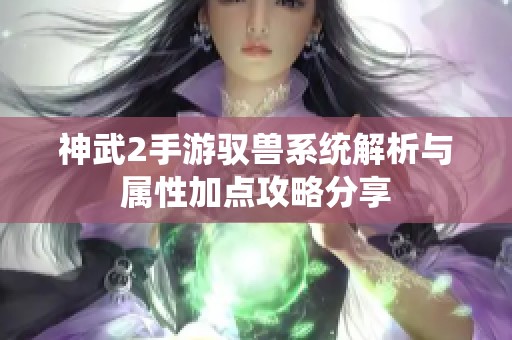 神武2手游驭兽系统解析与属性加点攻略分享