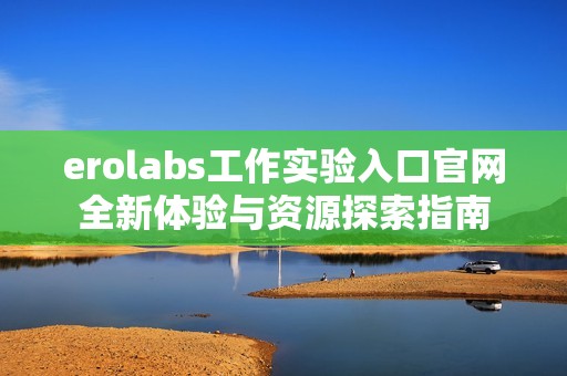 erolabs工作实验入口官网全新体验与资源探索指南