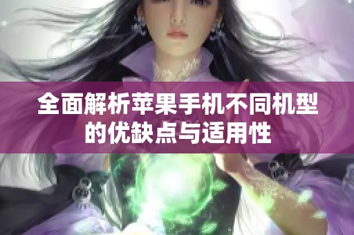 全面解析苹果手机不同机型的优缺点与适用性