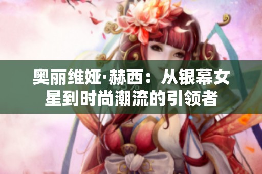 奥丽维娅·赫西：从银幕女星到时尚潮流的引领者