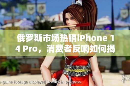 俄罗斯市场热销iPhone 14 Pro，消费者反响如何揭秘