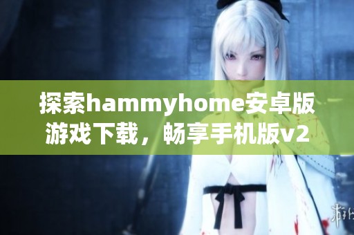 探索hammyhome安卓版游戏下载，畅享手机版v2版本的乐趣