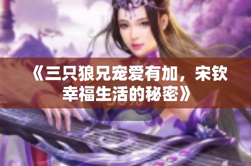 《三只狼兄宠爱有加，宋钦幸福生活的秘密》