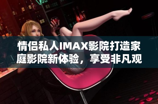 情侣私人IMAX影院打造家庭影院新体验，享受非凡观影时光