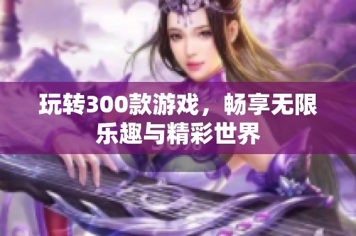 玩转300款游戏，畅享无限乐趣与精彩世界