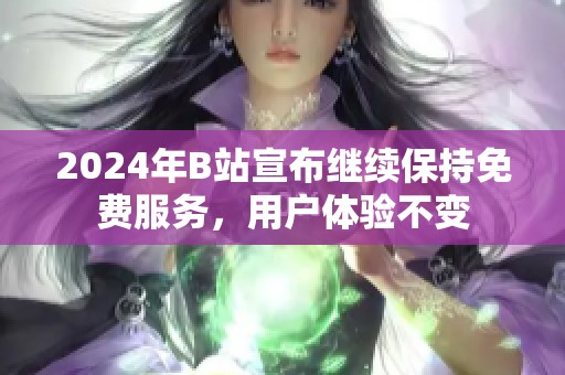 2024年B站宣布继续保持免费服务，用户体验不变