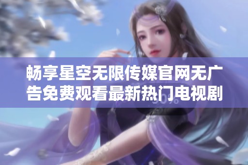 畅享星空无限传媒官网无广告免费观看最新热门电视剧