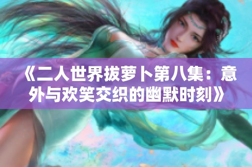 《二人世界拔萝卜第八集：意外与欢笑交织的幽默时刻》