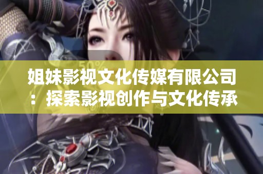 姐妹影视文化传媒有限公司：探索影视创作与文化传承的新境界