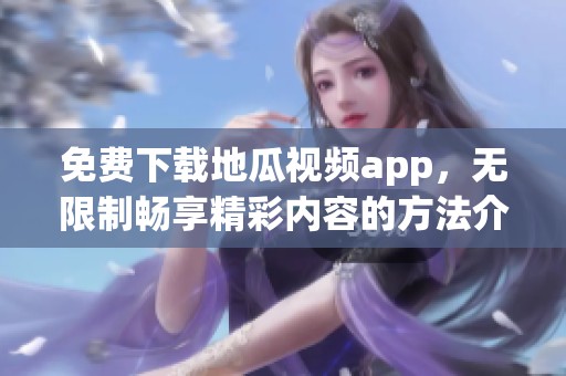 免费下载地瓜视频app，无限制畅享精彩内容的方法介绍