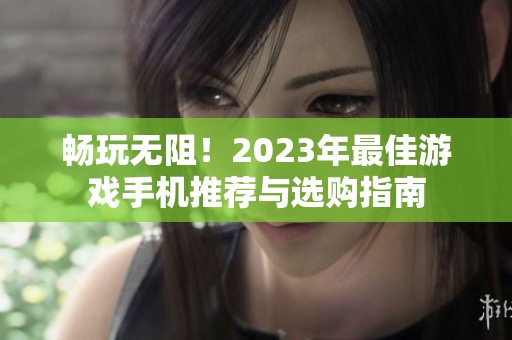 畅玩无阻！2023年最佳游戏手机推荐与选购指南