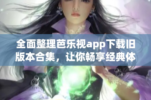 全面整理芭乐视app下载旧版本合集，让你畅享经典体验