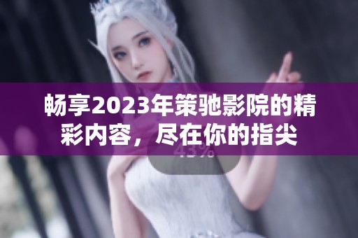 畅享2023年策驰影院的精彩内容，尽在你的指尖