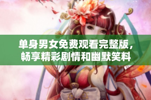 单身男女免费观看完整版，畅享精彩剧情和幽默笑料