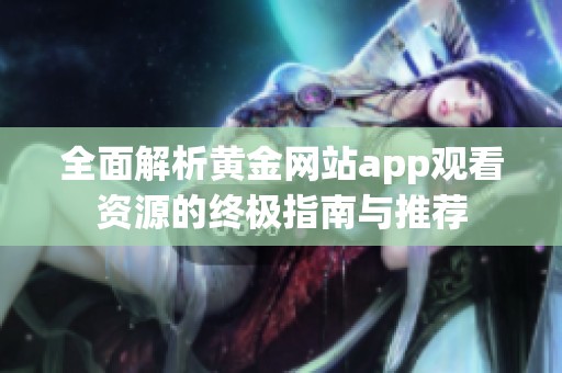 全面解析黄金网站app观看资源的终极指南与推荐