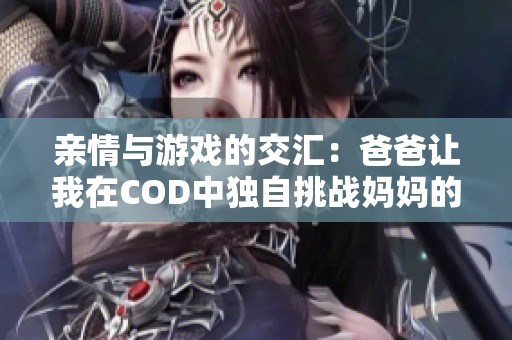 亲情与游戏的交汇：爸爸让我在COD中独自挑战妈妈的故事