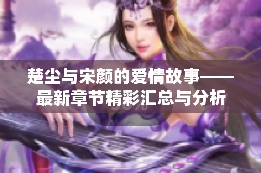 楚尘与宋颜的爱情故事——最新章节精彩汇总与分析