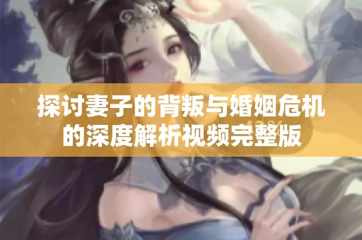 探讨妻子的背叛与婚姻危机的深度解析视频完整版