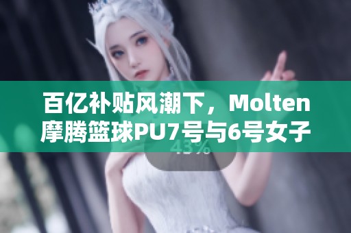 百亿补贴风潮下，Molten摩腾篮球PU7号与6号女子款耐磨解析