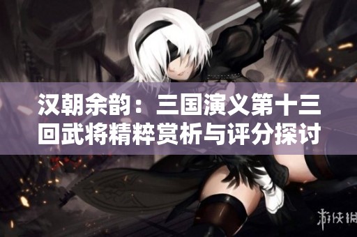 汉朝余韵：三国演义第十三回武将精粹赏析与评分探讨