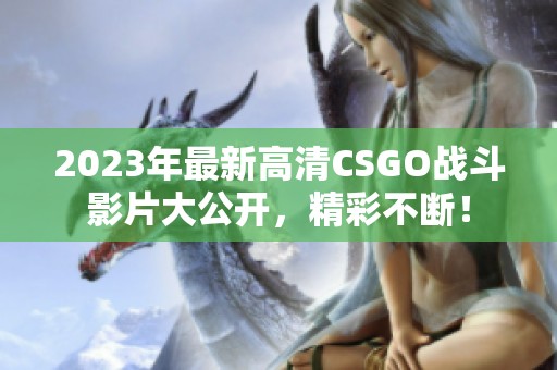 2023年最新高清CSGO战斗影片大公开，精彩不断！