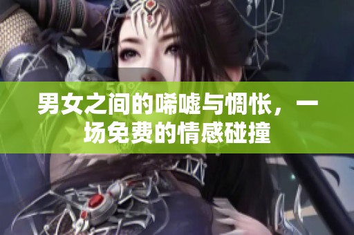 男女之间的唏嘘与惆怅，一场免费的情感碰撞