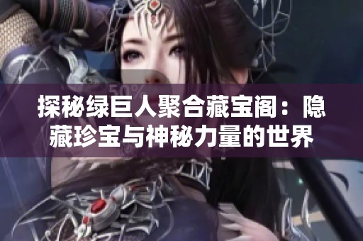 探秘绿巨人聚合藏宝阁：隐藏珍宝与神秘力量的世界