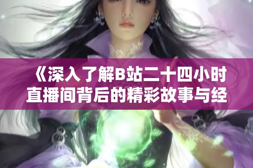 《深入了解B站二十四小时直播间背后的精彩故事与经历》