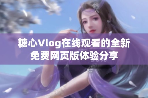 糖心Vlog在线观看的全新免费网页版体验分享