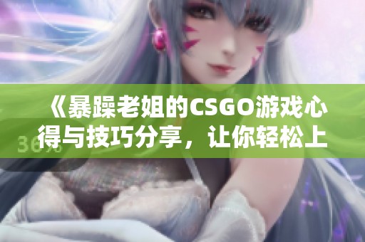 《暴躁老姐的CSGO游戏心得与技巧分享，让你轻松上分》