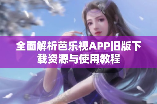 全面解析芭乐视APP旧版下载资源与使用教程