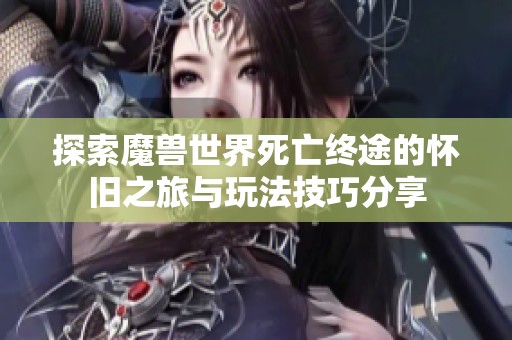 探索魔兽世界死亡终途的怀旧之旅与玩法技巧分享