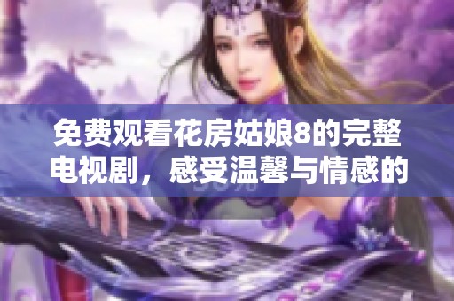 免费观看花房姑娘8的完整电视剧，感受温馨与情感的交融