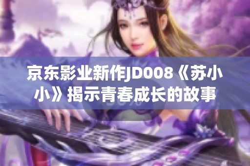 京东影业新作JD008《苏小小》揭示青春成长的故事