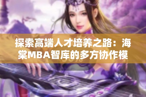 探索高端人才培养之路：海棠MBA智库的多方协作模式分析