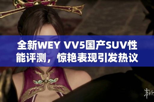 全新WEY VV5国产SUV性能评测，惊艳表现引发热议