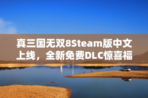 真三国无双8Steam版中文上线，全新免费DLC惊喜福利！