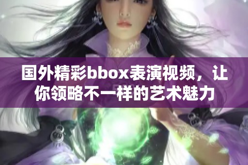 国外精彩bbox表演视频，让你领略不一样的艺术魅力