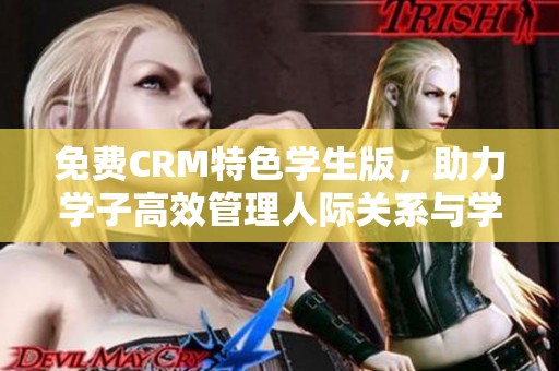 免费CRM特色学生版，助力学子高效管理人际关系与学习任务