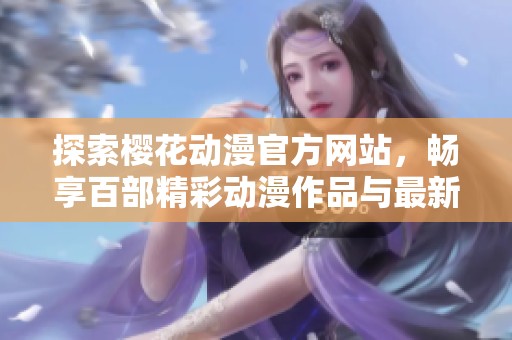 探索樱花动漫官方网站，畅享百部精彩动漫作品与最新资讯