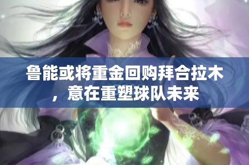 鲁能或将重金回购拜合拉木，意在重塑球队未来