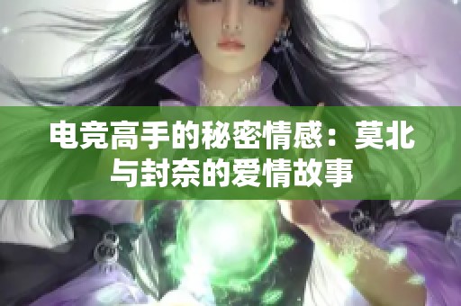 电竞高手的秘密情感：莫北与封奈的爱情故事