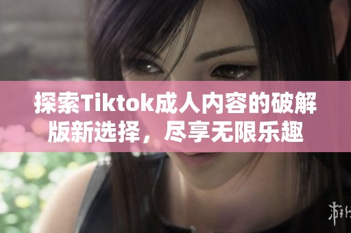 探索Tiktok成人内容的破解版新选择，尽享无限乐趣