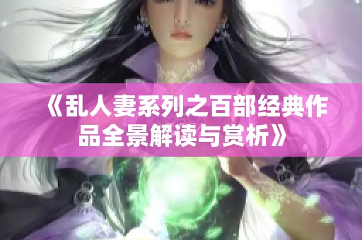 《乱人妻系列之百部经典作品全景解读与赏析》