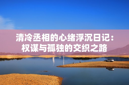 清冷丞相的心绪浮沉日记：权谋与孤独的交织之路