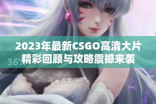 2023年最新CSGO高清大片精彩回顾与攻略震撼来袭