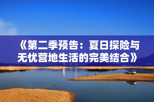 《第二季预告：夏日探险与无忧营地生活的完美结合》